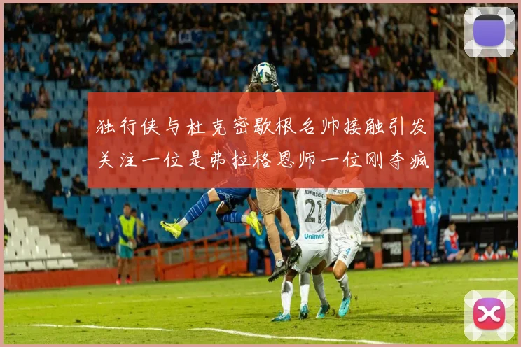 独行侠与杜克密歇根名帅接触引发关注一位是弗拉格恩师一位刚夺疯三