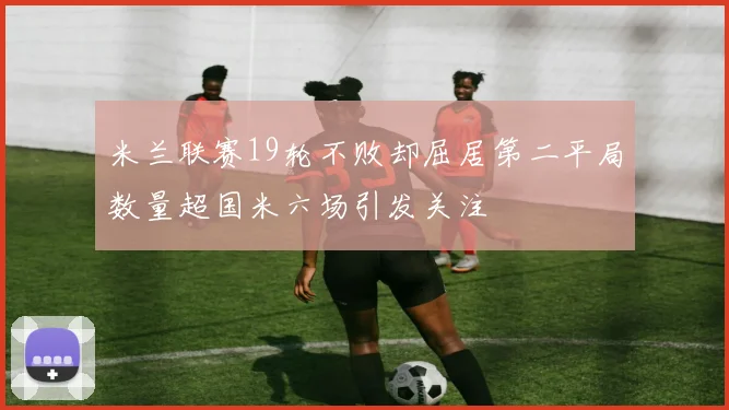 米兰联赛19轮不败却屈居第二平局数量超国米六场引发关注