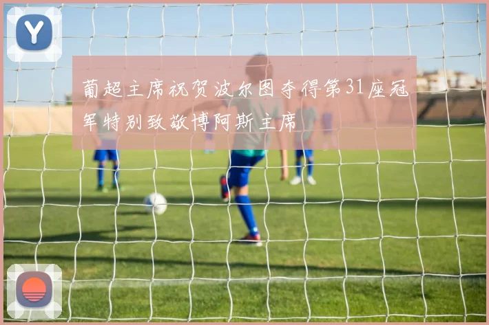 葡超主席祝贺波尔图夺得第31座冠军特别致敬博阿斯主席