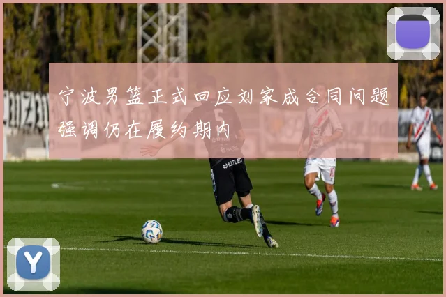 宁波男篮正式回应刘家成合同问题强调仍在履约期内