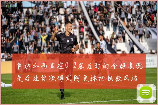 鲁迪加西亚在0-2落后时的冷静表现是否让你联想到阿莫林的执教风格