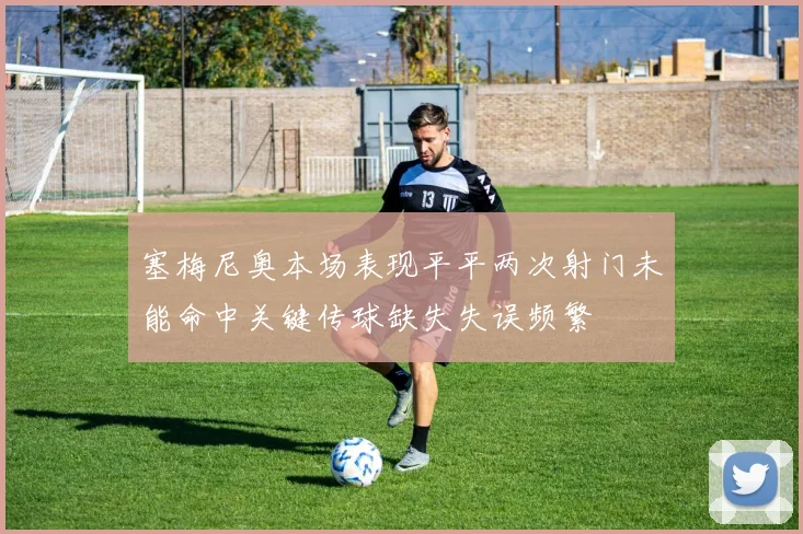 塞梅尼奥本场表现平平两次射门未能命中关键传球缺失失误频繁