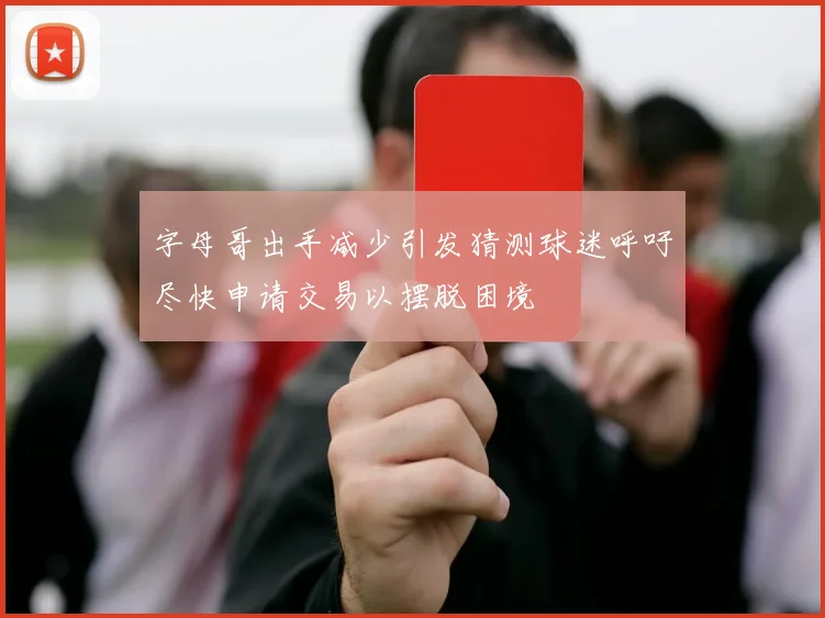 字母哥出手减少引发猜测球迷呼吁尽快申请交易以摆脱困境