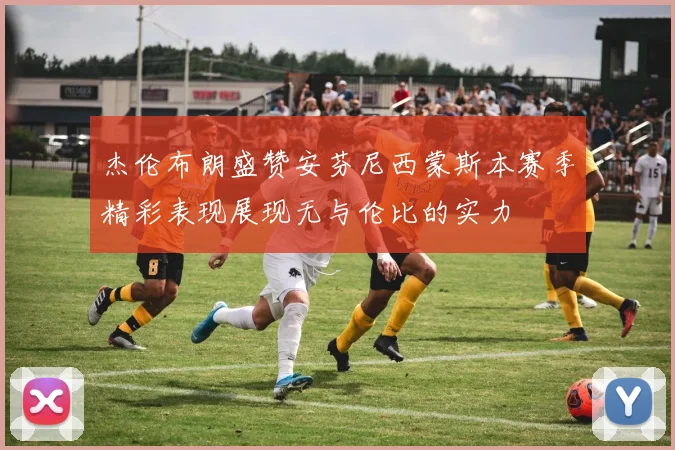 杰伦布朗盛赞安芬尼西蒙斯本赛季精彩表现展现无与伦比的实力