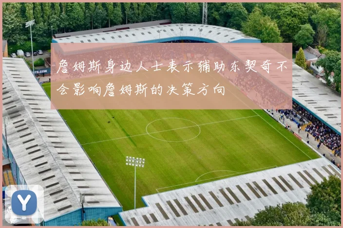 詹姆斯身边人士表示辅助东契奇不会影响詹姆斯的决策方向