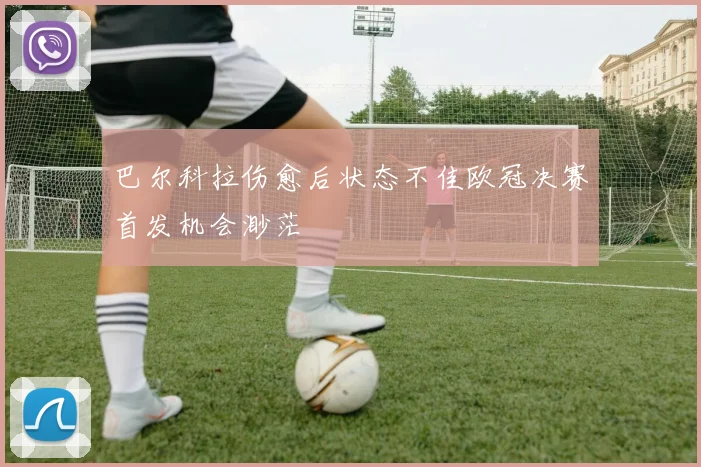 巴尔科拉伤愈后状态不佳欧冠决赛首发机会渺茫