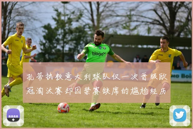 孔蒂执教意大利球队仅一次晋级欧冠淘汰赛却因禁赛缺席的尴尬经历
