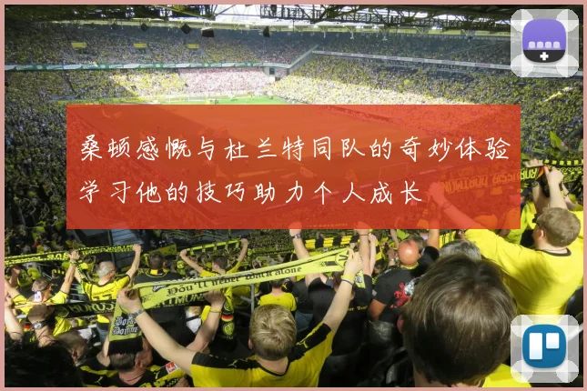 桑顿感慨与杜兰特同队的奇妙体验学习他的技巧助力个人成长
