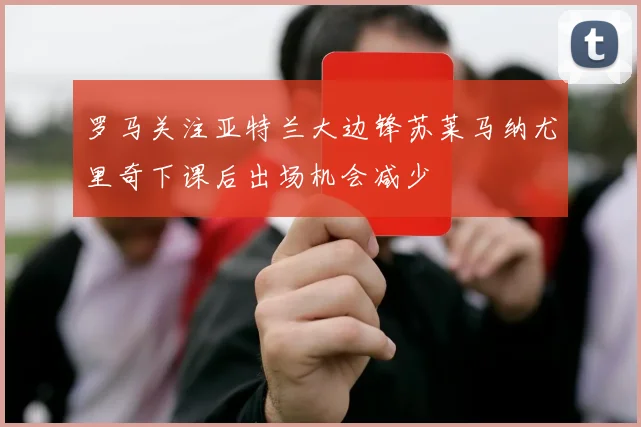 罗马关注亚特兰大边锋苏莱马纳尤里奇下课后出场机会减少