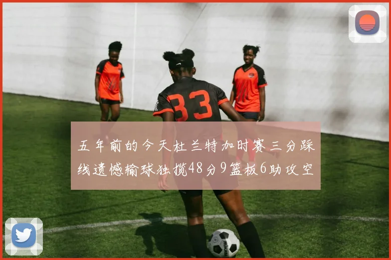 五年前的今天杜兰特加时赛三分踩线遗憾输球独揽48分9篮板6助攻空砍成悲剧