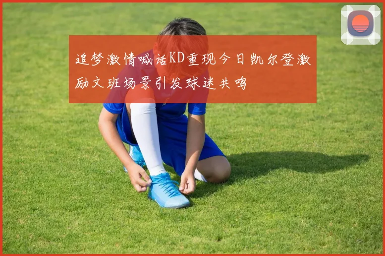 追梦激情喊话KD重现今日凯尔登激励文班场景引发球迷共鸣