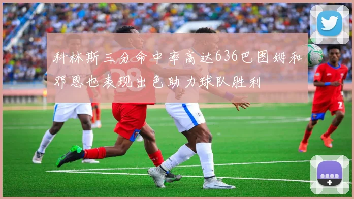 科林斯三分命中率高达636巴图姆和邓恩也表现出色助力球队胜利