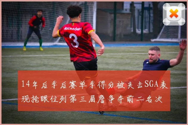 14年后季后赛单季得分被夹击SGA表现抢眼位列第三眉詹争夺前二名次