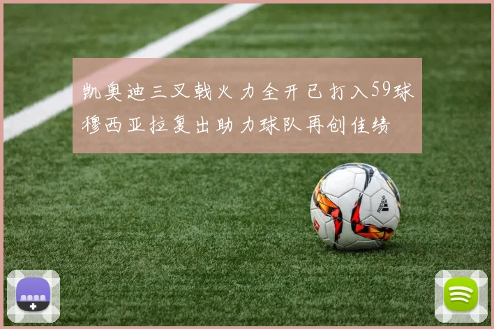 凯奥迪三叉戟火力全开已打入59球穆西亚拉复出助力球队再创佳绩
