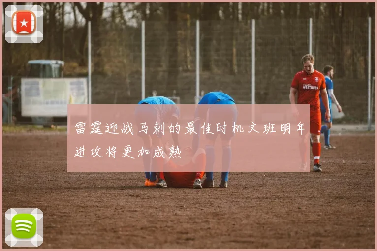 雷霆迎战马刺的最佳时机文班明年进攻将更加成熟