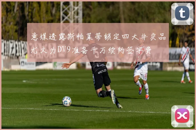 意媒透露斯帕莱蒂锁定四大非卖品尤文为DV9准备千万续约签字费