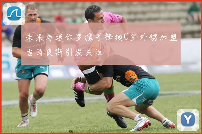 未来与迷你罗携手锋线C罗外甥加盟吉马良斯引发关注
