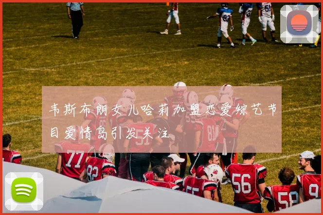 韦斯布朗女儿哈莉加盟恋爱综艺节目爱情岛引发关注