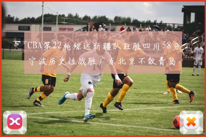 CBA第22轮综述新疆队狂胜四川58分宁波历史性战胜广东北京不敌青岛