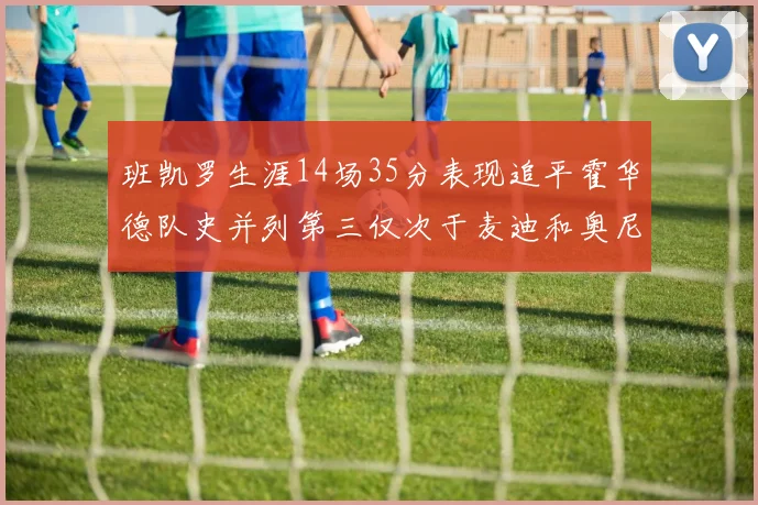班凯罗生涯14场35分表现追平霍华德队史并列第三仅次于麦迪和奥尼尔