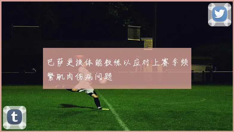 巴萨更换体能教练以应对上赛季频繁肌肉伤病问题