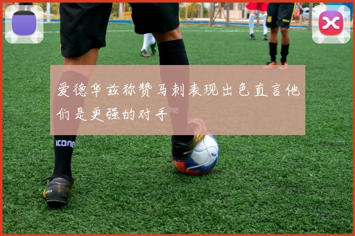 爱德华兹称赞马刺表现出色直言他们是更强的对手