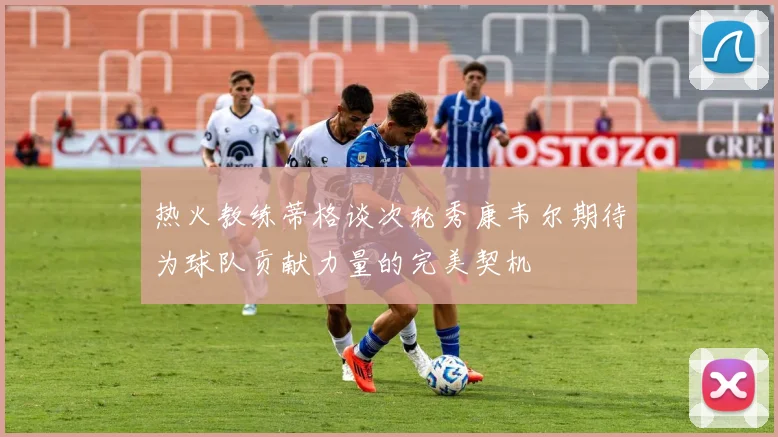 热火教练蒂格谈次轮秀康韦尔期待为球队贡献力量的完美契机