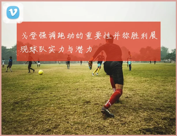 戈登强调跑动的重要性并称胜利展现球队实力与潜力