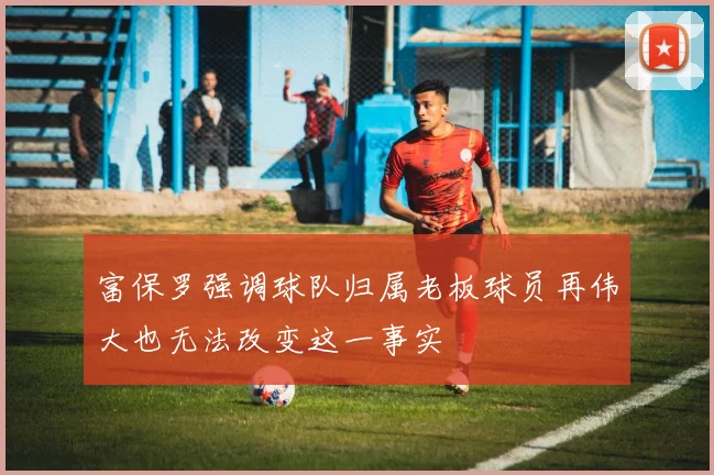 富保罗强调球队归属老板球员再伟大也无法改变这一事实