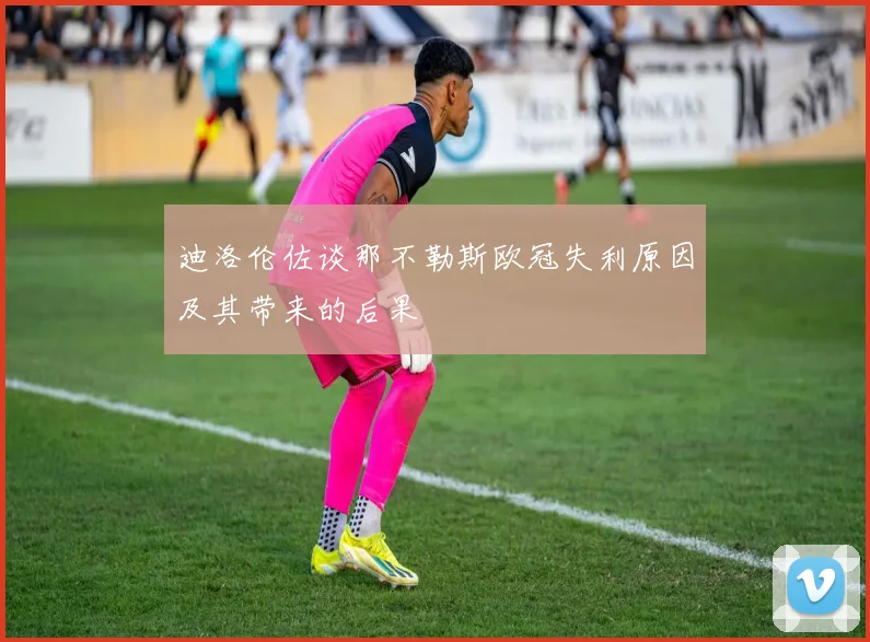 迪洛伦佐谈那不勒斯欧冠失利原因及其带来的后果