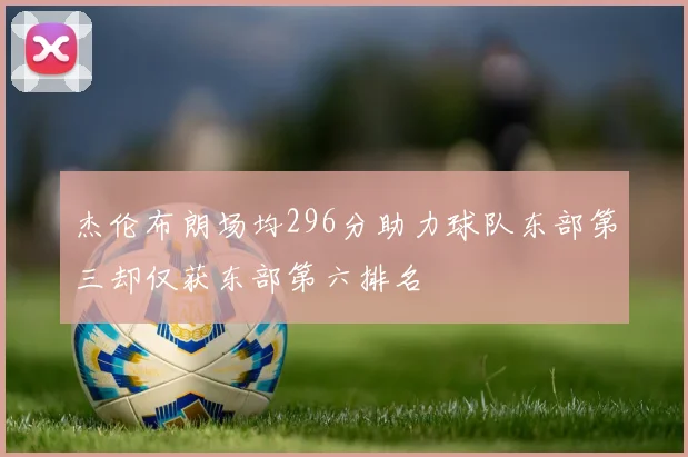 杰伦布朗场均296分助力球队东部第三却仅获东部第六排名