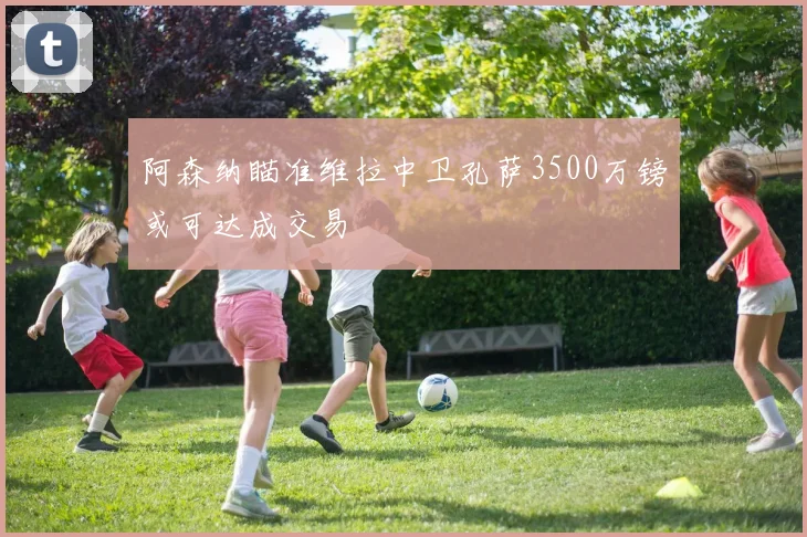 阿森纳瞄准维拉中卫孔萨3500万镑或可达成交易