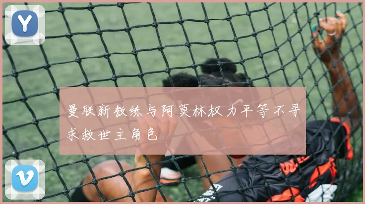 曼联新教练与阿莫林权力平等不寻求救世主角色