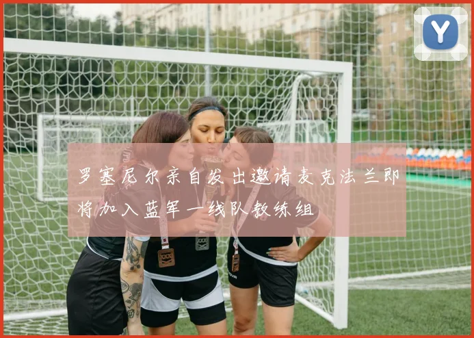 罗塞尼尔亲自发出邀请麦克法兰即将加入蓝军一线队教练组