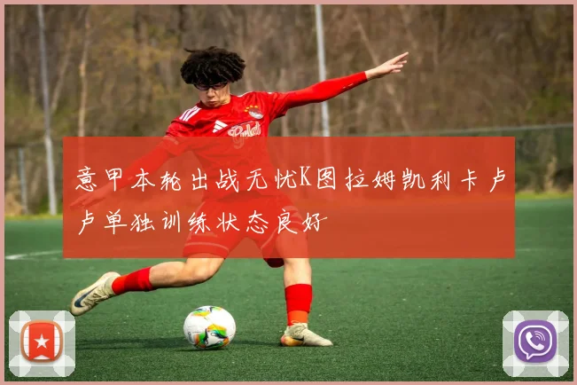 意甲本轮出战无忧K图拉姆凯利卡卢卢单独训练状态良好