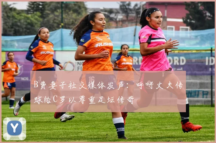 B费妻子社交媒体发声：呼吁丈夫传球给C罗以尊重足坛传奇