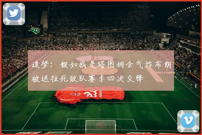 追梦：假如我是塔图姆会气炸布朗被送往死敌队赛季四次交锋