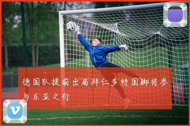 德国队提前出局拜仁多特国脚将参与东亚之行