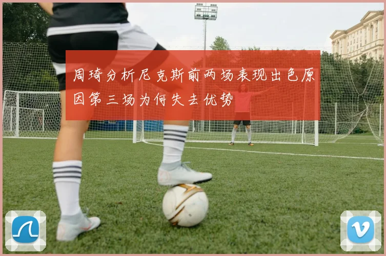 周琦分析尼克斯前两场表现出色原因第三场为何失去优势