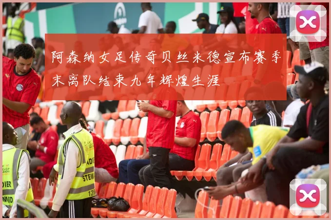 阿森纳女足传奇贝丝米德宣布赛季末离队结束九年辉煌生涯
